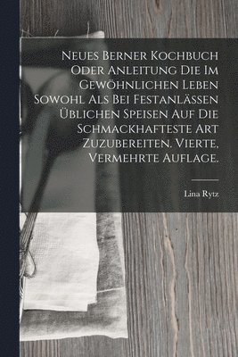 Neues Berner Kochbuch oder Anleitung die im gewhnlichen Leben sowohl als bei Festanlssen blichen Speisen auf die schmackhafteste Art zuzubereiten. Vierte, vermehrte Auflage. 1