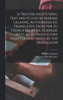 A Treatise on Etching. Text and Plates by Maxime Lalanne. Authorized ed. Translated From the 2d French ed. by S.R. Koehler. With an Introductory Chapter and Notes by the Translator 1