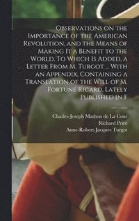 bokomslag Observations on the Importance of the American Revolution, and the Means of Making it a Benefit to the World. To Which is Added, a Letter From M. Turgot ... With an Appendix, Containing a Translation