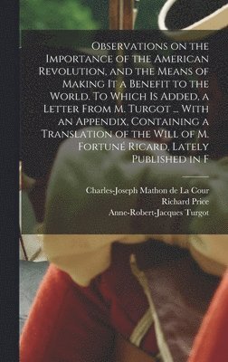 Richard Price, Anne-Robert-Jacques Turgot, Charles-Joseph Mathon de la Cour - Observations on the Importance of the American Revolution, and the Means of Making it a Benefit to the World. To Which is Added, a Letter From M. Turgot ... With an Appendix, Containing a Translation of the Will of M. Fortuné Ricard, Lately Published in F, Inbunden