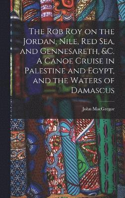 The Rob Roy on the Jordan, Nile, Red sea, and Gennesareth, &c. A Canoe Cruise in Palestine and Egypt, and the Waters of Damascus 1
