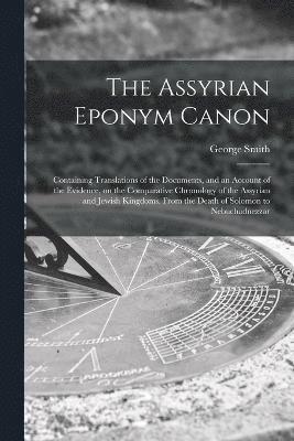 The Assyrian Eponym Canon; Containing Translations of the Documents, and an Account of the Evidence, on the Comparative Chronology of the Assyrian and Jewish Kingdoms, From the Death of Solomon to 1