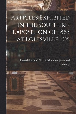 United States Office of Education - Articles Exhibited in the Southern Exposition of 1883 at Louisville, Ky., Häftad