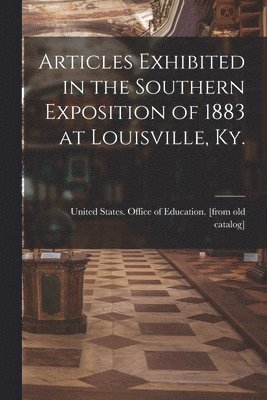 Articles Exhibited in the Southern Exposition of 1883 at Louisville, Ky. 1