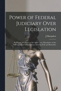 bokomslag Power of Federal Judiciary Over Legislation; its Origin, the Power to set Aside Laws, Boundaries of the Power, Judicial Independence, Existing Evils and Remedies