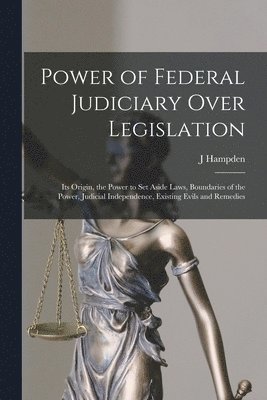 Power of Federal Judiciary Over Legislation; its Origin, the Power to set Aside Laws, Boundaries of the Power, Judicial Independence, Existing Evils and Remedies 1