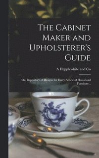 bokomslag Cabinet Maker and Upholsterer's Guide; or, Repository of Designs for Every Article of Household Furniture ..