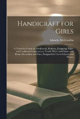 Handicraft for Girls; a Tentative Course in Needlework, Basketry, Designing, Paper and Cardboard Construction, Textile Fibers and Fabrics and Home Decoration and Care, Designed for use in Schools and 1