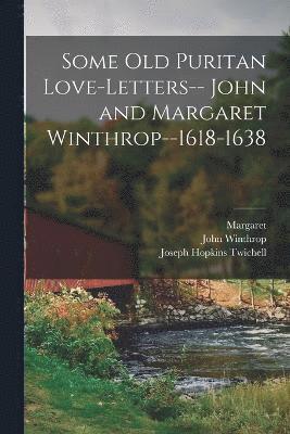 Some old Puritan Love-letters-- John and Margaret Winthrop--1618-1638 1