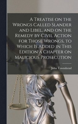 A Treatise on the Wrongs Called Slander and Libel, and on the Remedy by Civil Action for Those Wrongs, to Which is Added in This Edition a Chapter on Malicious Prosecution 1