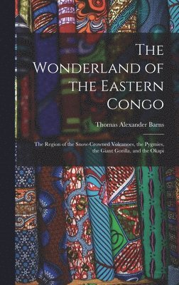Thomas Alexander Barns - Wonderland of the Eastern Congo; the Region of the Snow-crowned Volcanoes, the Pygmies, the Giant Gorilla, and the Okapi, Inbunden