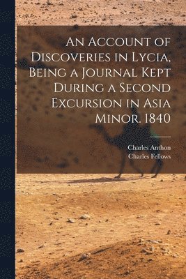 An Account of Discoveries in Lycia, Being a Journal Kept During a Second Excursion in Asia Minor. 1840 1