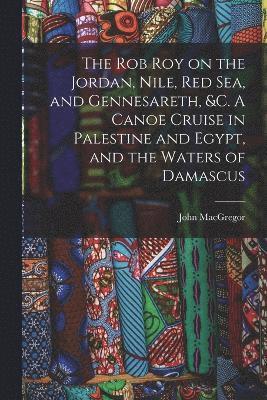 Rob Roy on the Jordan, Nile, Red sea, and Gennesareth, &c. A Canoe Cruise in Palestine and Egypt, and the Waters of Damascus