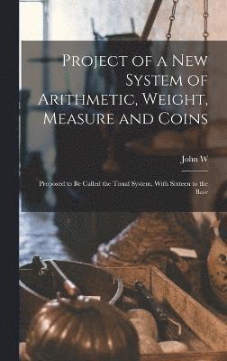 Project of a new System of Arithmetic, Weight, Measure and Coins 1