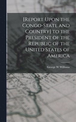 George W Williams - [Report Upon the Congo-State and Country] to the President of the Republic of the United States of America, Inbunden