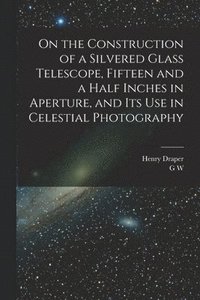 bokomslag On the Construction of a Silvered Glass Telescope, Fifteen and a Half Inches in Aperture, and its use in Celestial Photography