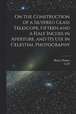 Henry Draper, G W B 1864 Ritchey, G. W. B. 1864 Ritchey, G W. b. 1864 Ritchey, G. W. B. Ritchey - On the Construction of a Silvered Glass Telescope, Fifteen and a Half Inches in Aperture, and its use in Celestial Photography, Häftad