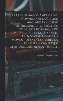 Sylvain Claudius Goy - cuisine anglo-américaine, comprenant la cuisine anglaise, la cuisine américaine ... etc., précédée d'un petit historique de l'agriculture et des produits du Nouveau Monde au moment de sa découverte. La cuisine de l'Amérique Centrale, comprenant tous le, Inbunden
