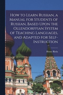 How to Learn Russian, a Manual for Students of Russian, Based Upon the Ollendorffian System of Teaching Languages, and Adapted for Self-instruction 1