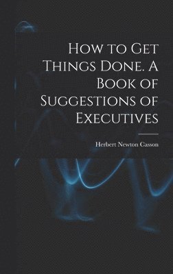 bokomslag How to get Things Done. A Book of Suggestions of Executives