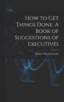 Herbert Newton Casson - How to get Things Done. A Book of Suggestions of Executives, Inbunden