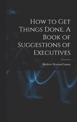 How to get Things Done. A Book of Suggestions of Executives 1