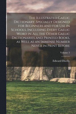 The Illustrated Gaelic Dictionary, Specially Designed for Beginners and for use in Schools, Including Every Gaelic Word in all the Other Gaelic Dictionaries and Printed Books, as Well as an Immense 1