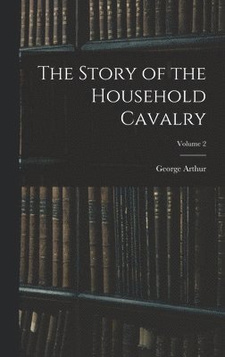The Story of the Household Cavalry; Volume 2 1