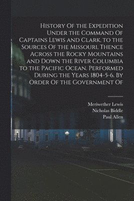 Meriwether Lewis, William Clark, Nicholas Biddle - History Of the Expedition Under the Command Of Captains Lewis and Clark, to the Sources Of the Missouri, Thence Across the Rocky Mountains and Down the River Columbia to the Pacific Ocean. Performed During the Years 1804-5-6. By Order Of the Government Of, Häftad