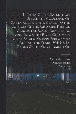 History Of the Expedition Under the Command Of Captains Lewis and Clark, to the Sources Of the Missouri, Thence Across the Rocky Mountains and Down the River Columbia to the Pacific Ocean. Performed 1