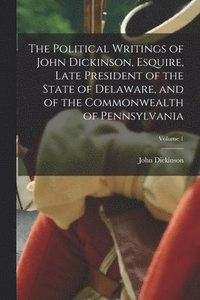 bokomslag The Political Writings of John Dickinson, Esquire, Late President of the State of Delaware, and of the Commonwealth of Pennsylvania; Volume 1
