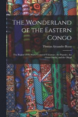 bokomslag The Wonderland of the Eastern Congo; the Region of the Snow-crowned Volcanoes, the Pygmies, the Giant Gorilla, and the Okapi