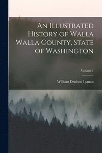 bokomslag An Illustrated History of Walla Walla County, State of Washington; Volume 1
