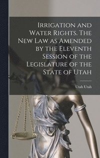 bokomslag Irrigation and Water Rights. The new law as Amended by the Eleventh Session of the Legislature of the State of Utah