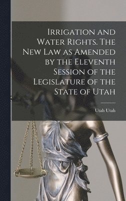 Irrigation and Water Rights. The new law as Amended by the Eleventh Session of the Legislature of the State of Utah 1