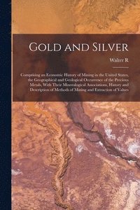 bokomslag Gold and Silver; Comprising an Economic History of Mining in the United States, the Geographical and Geological Occurrence of the Precious Metals, With Their Mineralogical Associations, History and...