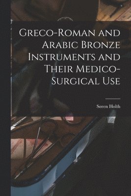 Søren Holth - Greco-Roman and Arabic Bronze Instruments and Their Medico-surgical Use, Häftad