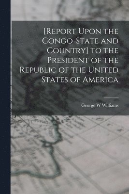 George W Williams - [Report Upon the Congo-State and Country] to the President of the Republic of the United States of America, Häftad