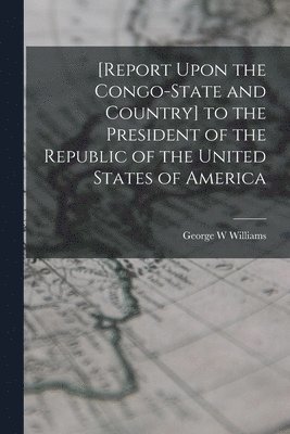 [Report Upon the Congo-State and Country] to the President of the Republic of the United States of America 1