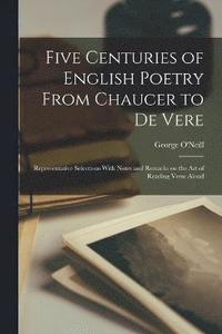 bokomslag Five Centuries of English Poetry From Chaucer to De Vere; Representative Selections With Notes and Remarks on the art of Reading Verse Aloud