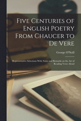 bokomslag Five Centuries of English Poetry From Chaucer to De Vere; Representative Selections With Notes and Remarks on the art of Reading Verse Aloud