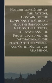 bokomslag Hutchinson's Story of the Nations, Containing the Egyptians, the Chinese, India, the Babylonian Nation, the Hittites, the Assyrians, the Phoenicians and the Carthaginians, the Phrygians, the Lydians,