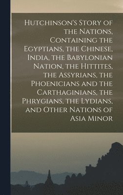 Anonymous - Hutchinson's Story of the Nations, Containing the Egyptians, the Chinese, India, the Babylonian Nation, the Hittites, the Assyrians, the Phoenicians and the Carthaginians, the Phrygians, the Lydians, and Other Nations of Asia Minor, Inbunden