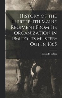 bokomslag History of the Thirteenth Maine Regiment From its Organization in 1861 to its Muster-out in 1865