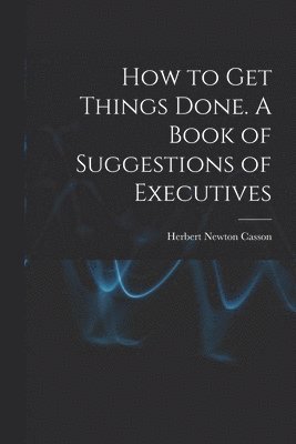 bokomslag How to get Things Done. A Book of Suggestions of Executives