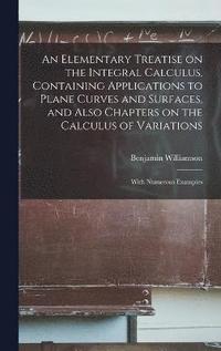 bokomslag An Elementary Treatise on the Integral Calculus, Containing Applications to Plane Curves and Surfaces, and Also Chapters on the Calculus of Variations; With Numerous Examples