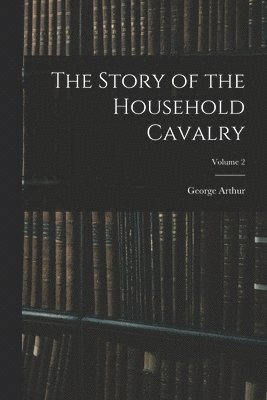 George Arthur - Story of the Household Cavalry; Volume 2, Häftad