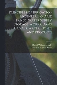 bokomslag Principles of Irrigation Engineering, Arid Lands, Water Supply, Storage Works, Dams, Canals, Water Rights and Products