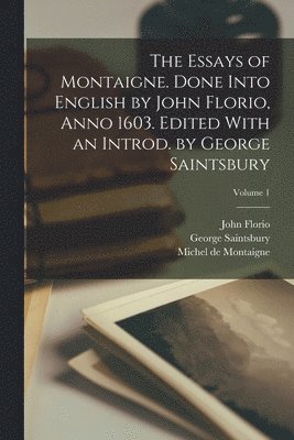 The Essays of Montaigne. Done Into English by John Florio, Anno 1603. Edited With an Introd. by George Saintsbury; Volume 1 1