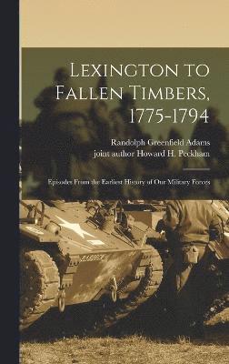 Lexington to Fallen Timbers, 1775-1794; Episodes From the Earliest History of our Military Forces 1